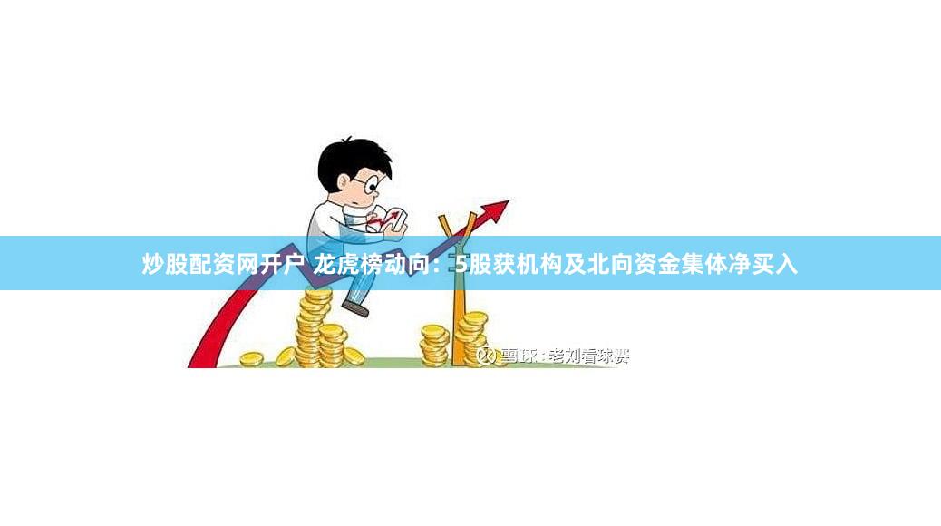 炒股配资网开户 龙虎榜动向：5股获机构及北向资金集体净买入