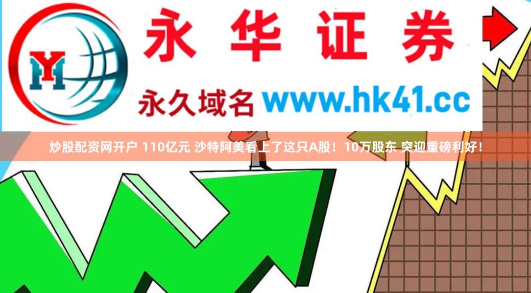 炒股配资网开户 110亿元 沙特阿美看上了这只A股！10万股东 突迎重磅利好！