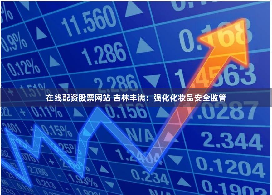 在线配资股票网站 吉林丰满：强化化妆品安全监管