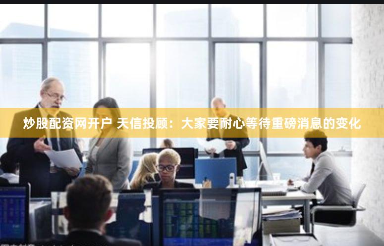 炒股配资网开户 天信投顾：大家要耐心等待重磅消息的变化