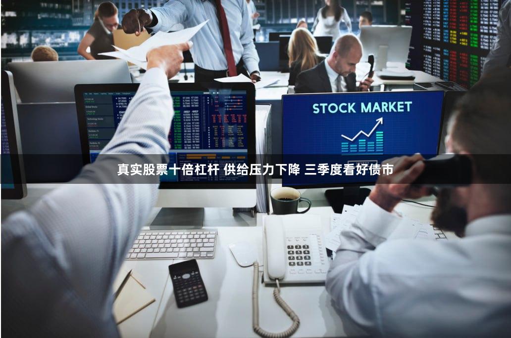 真实股票十倍杠杆 供给压力下降 三季度看好债市