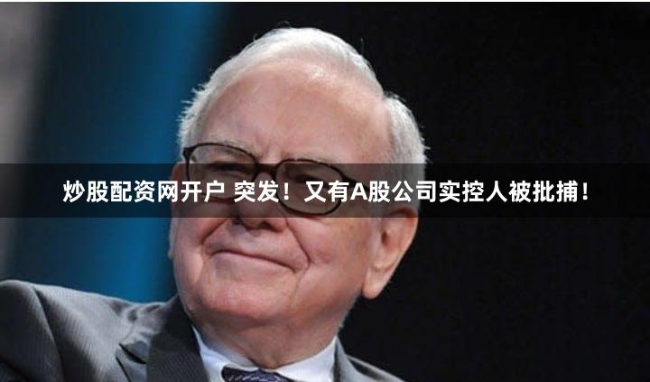 炒股配资网开户 突发！又有A股公司实控人被批捕！