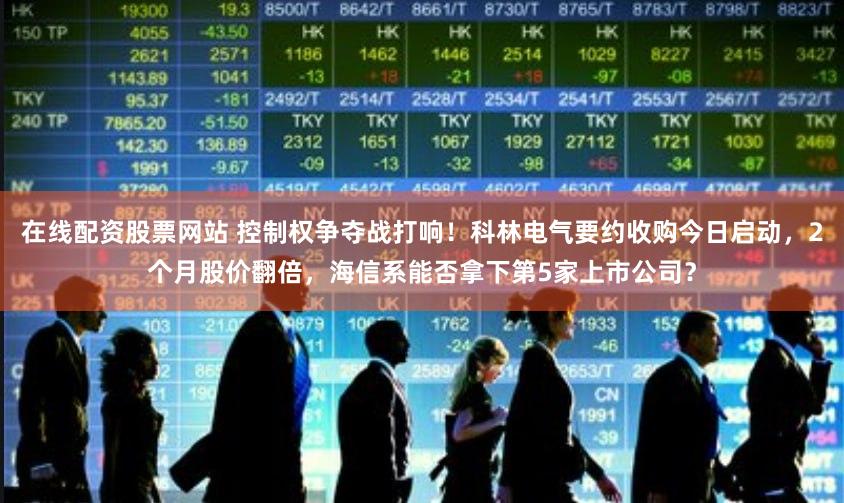 在线配资股票网站 控制权争夺战打响！科林电气要约收购今日启动，2个月股价翻倍，海信系能否拿下第5家上市公司？
