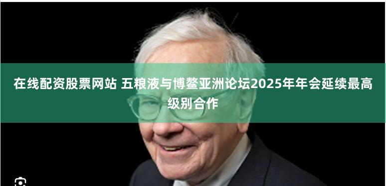 在线配资股票网站 五粮液与博鳌亚洲论坛2025年年会延续最高级别合作