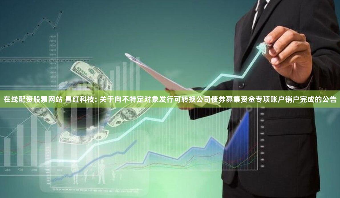 在线配资股票网站 昌红科技: 关于向不特定对象发行可转换公司债券募集资金专项账户销户完成的公告