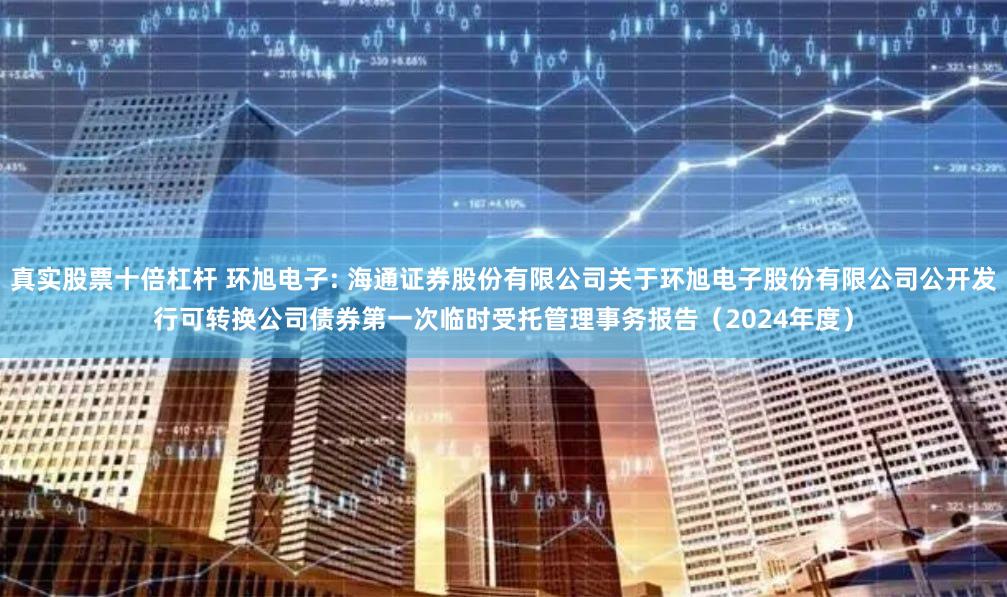 真实股票十倍杠杆 环旭电子: 海通证券股份有限公司关于环旭电子股份有限公司公开发行可转换公司债券第一次临时受托管理事务报告(2024年度)