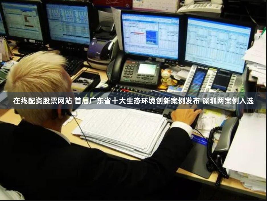 在线配资股票网站 首届广东省十大生态环境创新案例发布 深圳两案例入选