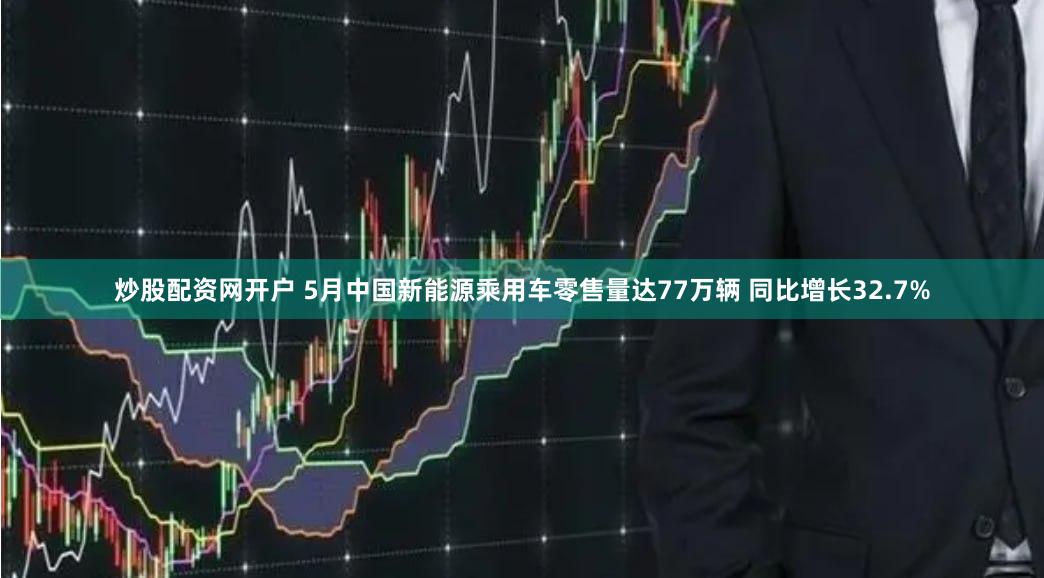 炒股配资网开户 5月中国新能源乘用车零售量达77万辆 同比增长32.7%