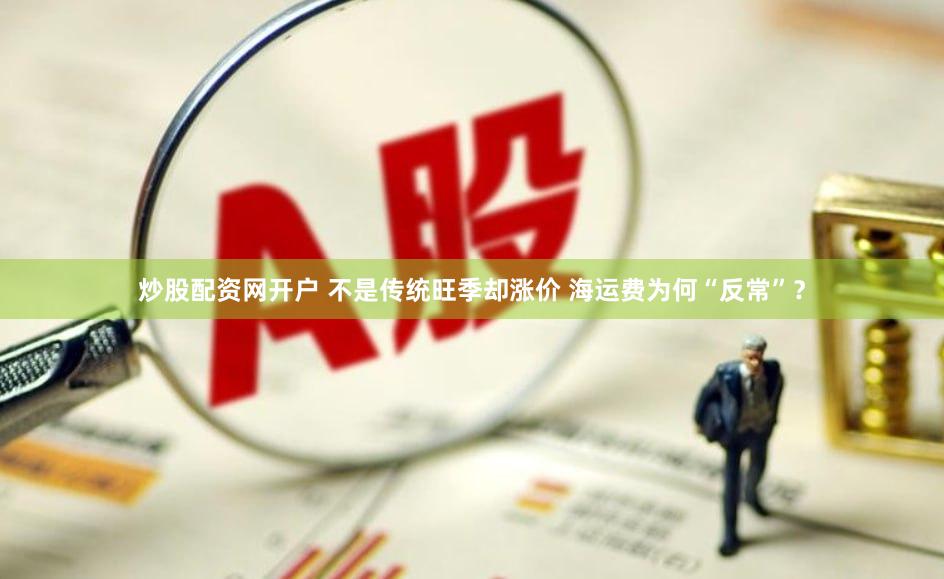炒股配资网开户 不是传统旺季却涨价 海运费为何“反常”？