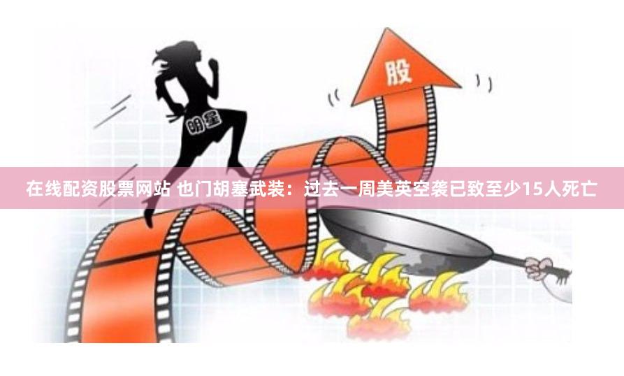 在线配资股票网站 也门胡塞武装：过去一周美英空袭已致至少15人死亡