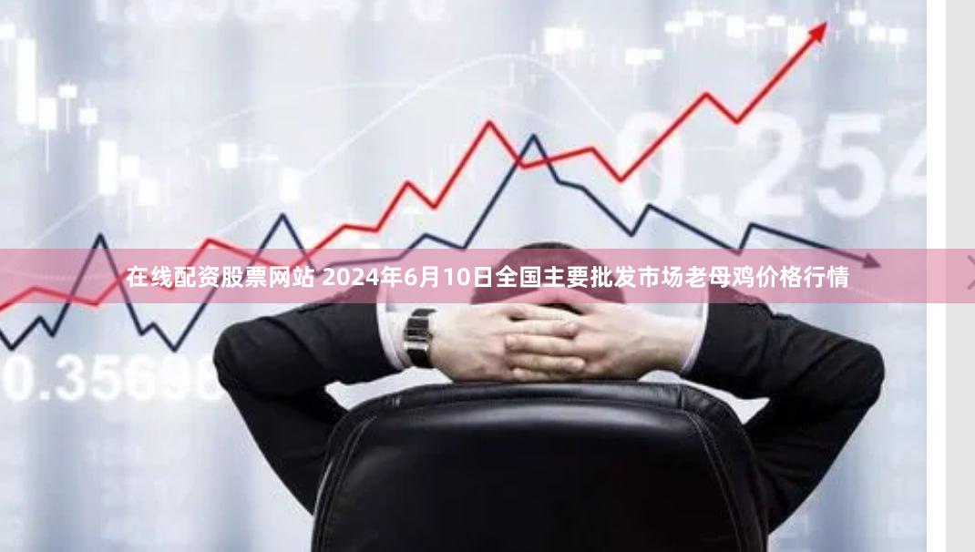 在线配资股票网站 2024年6月10日全国主要批发市场老母鸡价格行情