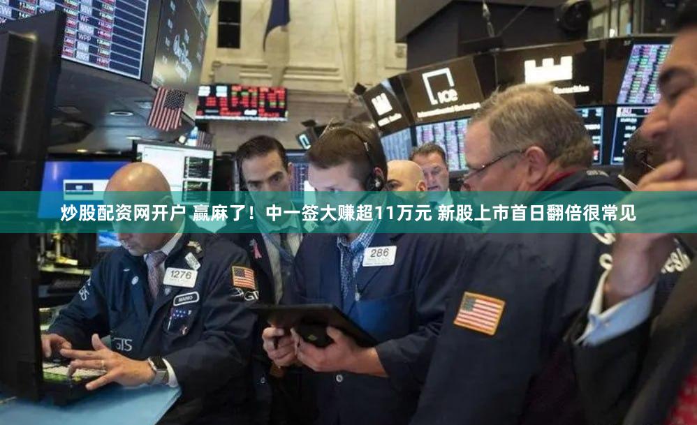 炒股配资网开户 赢麻了！中一签大赚超11万元 新股上市首日翻倍很常见