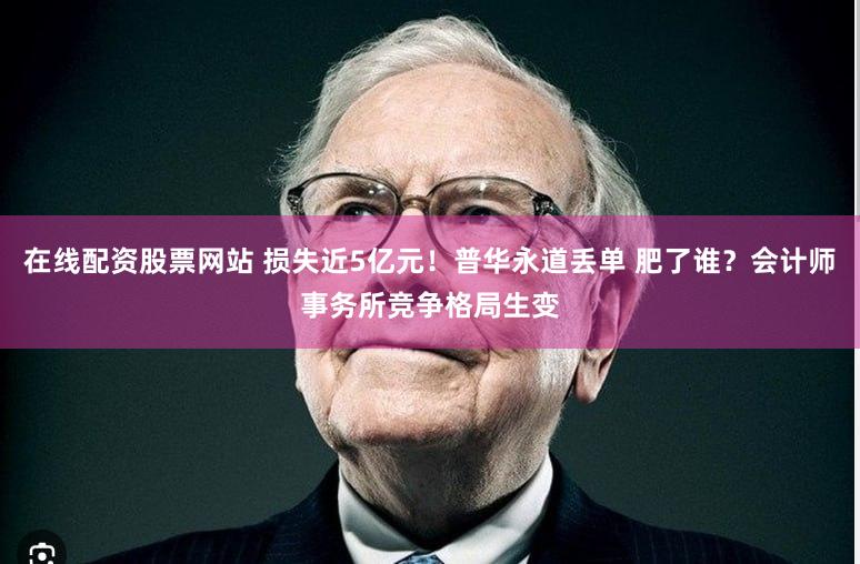 在线配资股票网站 损失近5亿元！普华永道丢单 肥了谁？会计师事务所竞争格局生变
