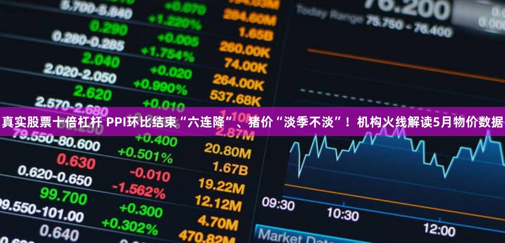 真实股票十倍杠杆 PPI环比结束“六连降”、猪价“淡季不淡”！机构火线解读5月物价数据