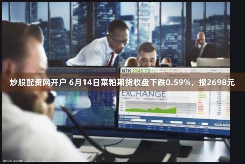 炒股配资网开户 6月14日菜粕期货收盘下跌0.59%，报2698元