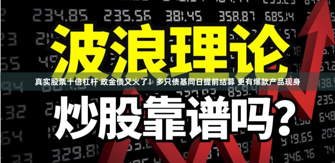 真实股票十倍杠杆 政金债又火了！多只债基同日提前结募 更有爆款产品现身