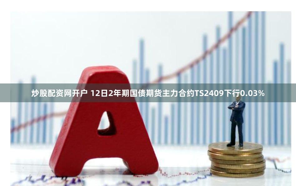 炒股配资网开户 12日2年期国债期货主力合约TS2409下行0.03%