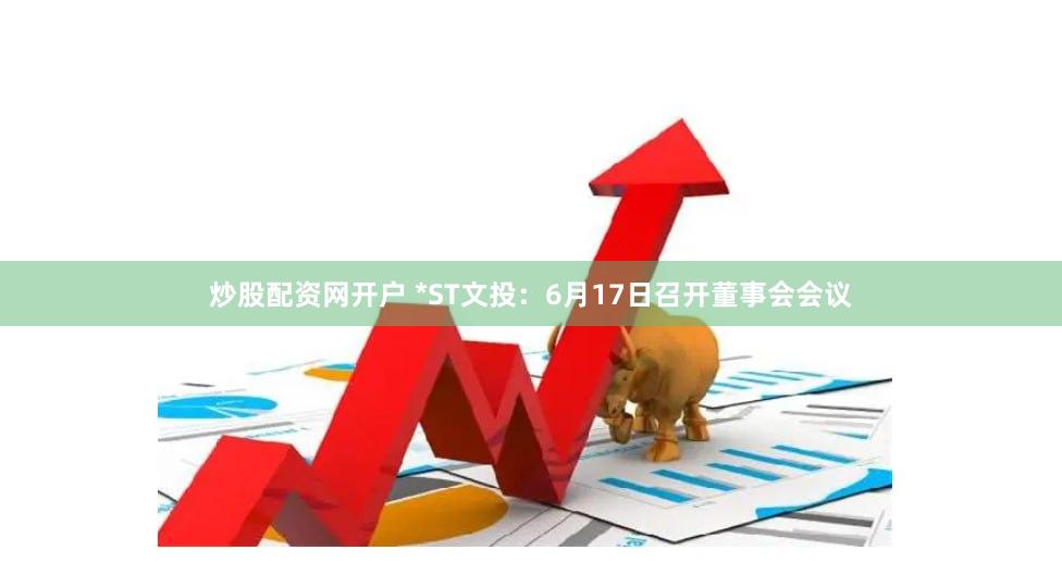 炒股配资网开户 *ST文投：6月17日召开董事会会议