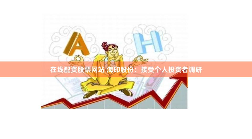 在线配资股票网站 海印股份：接受个人投资者调研
