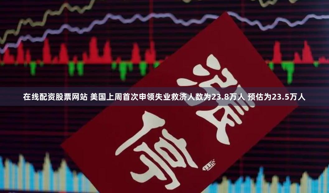 在线配资股票网站 美国上周首次申领失业救济人数为23.8万人 预估为23.5万人