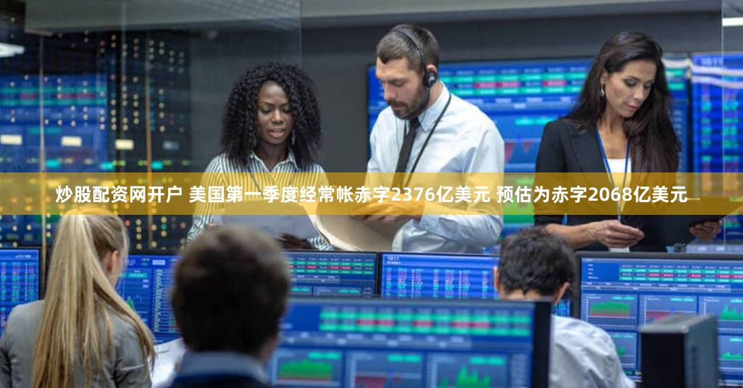炒股配资网开户 美国第一季度经常帐赤字2376亿美元 预估为赤字2068亿美元