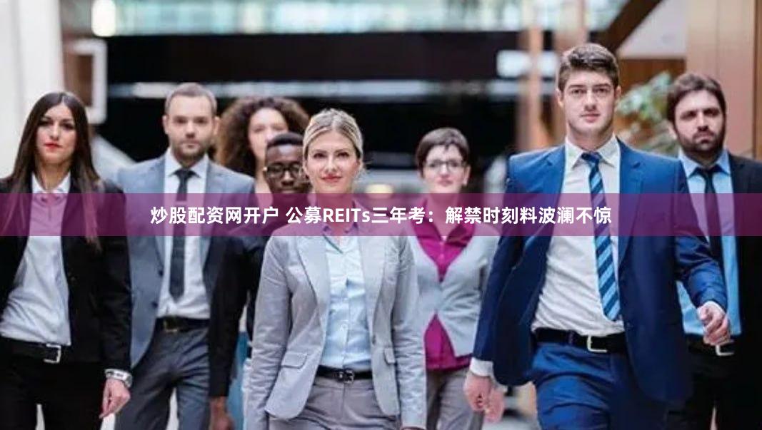 炒股配资网开户 公募REITs三年考：解禁时刻料波澜不惊