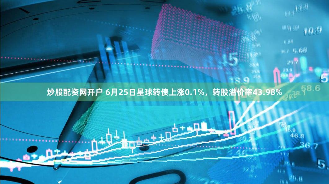 炒股配资网开户 6月25日星球转债上涨0.1%，转股溢价率43.98%