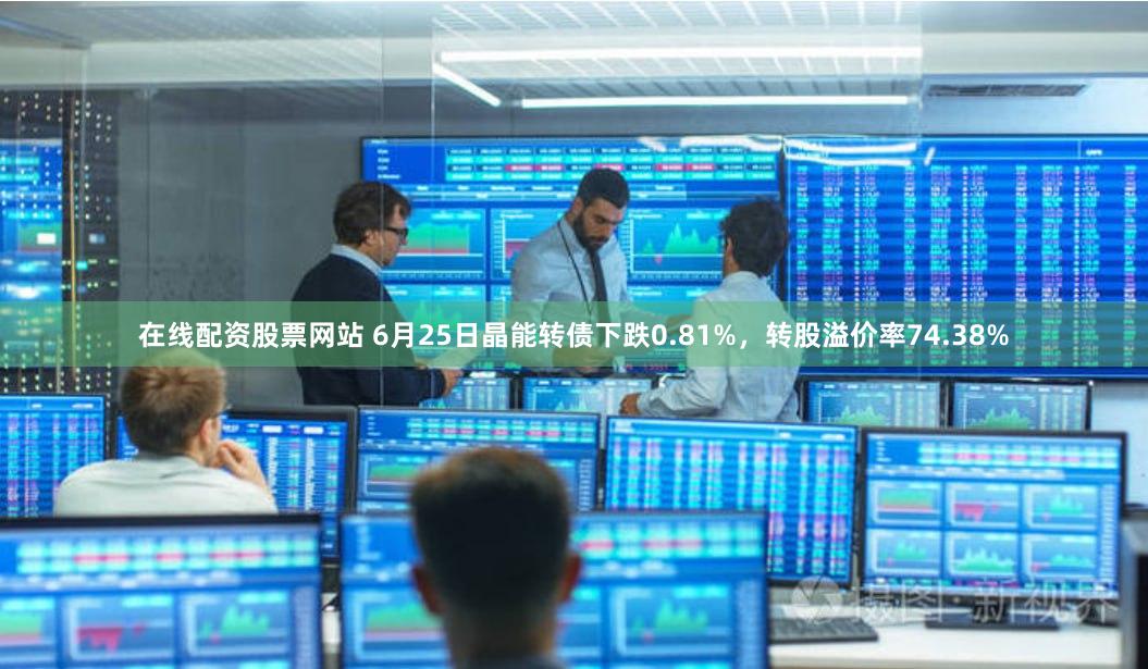 在线配资股票网站 6月25日晶能转债下跌0.81%，转股溢价率74.38%