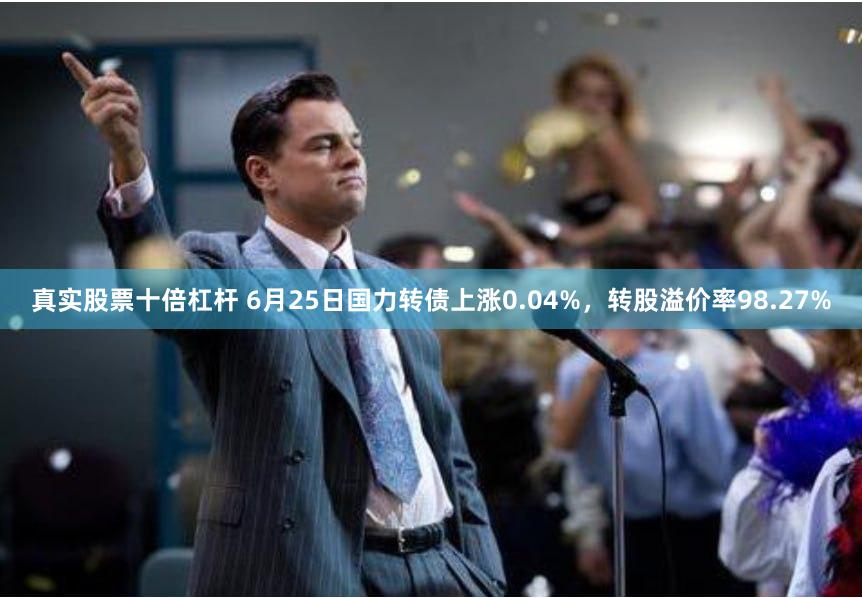 真实股票十倍杠杆 6月25日国力转债上涨0.04%，转股溢价率98.27%