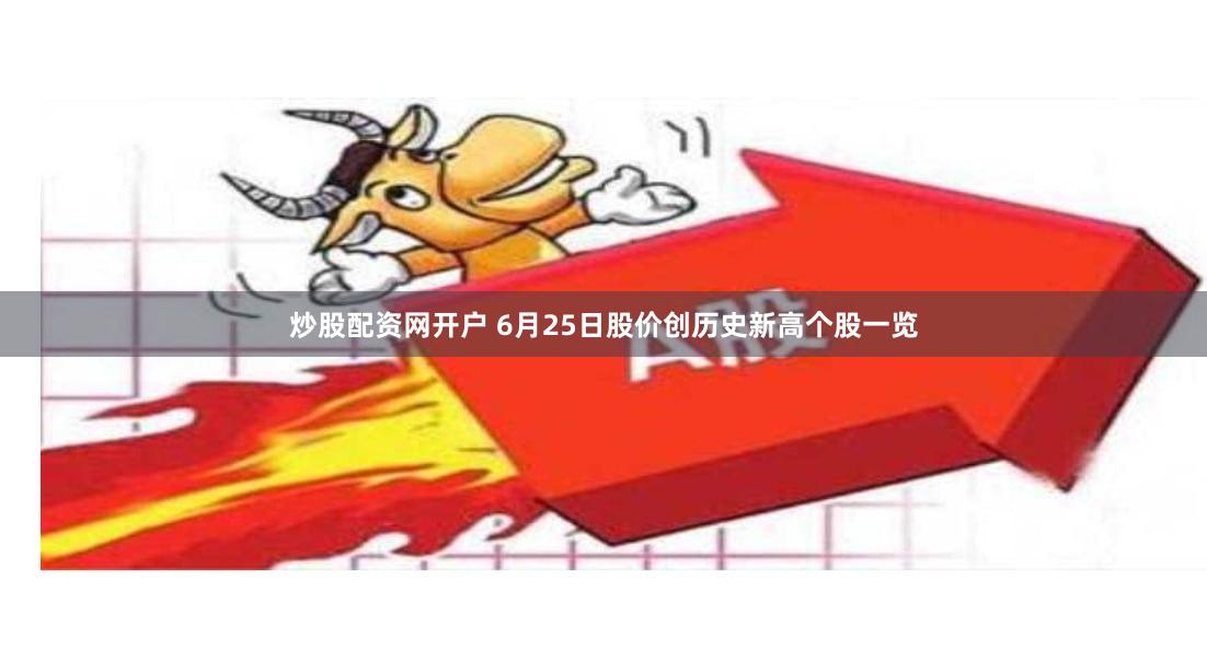 炒股配资网开户 6月25日股价创历史新高个股一览