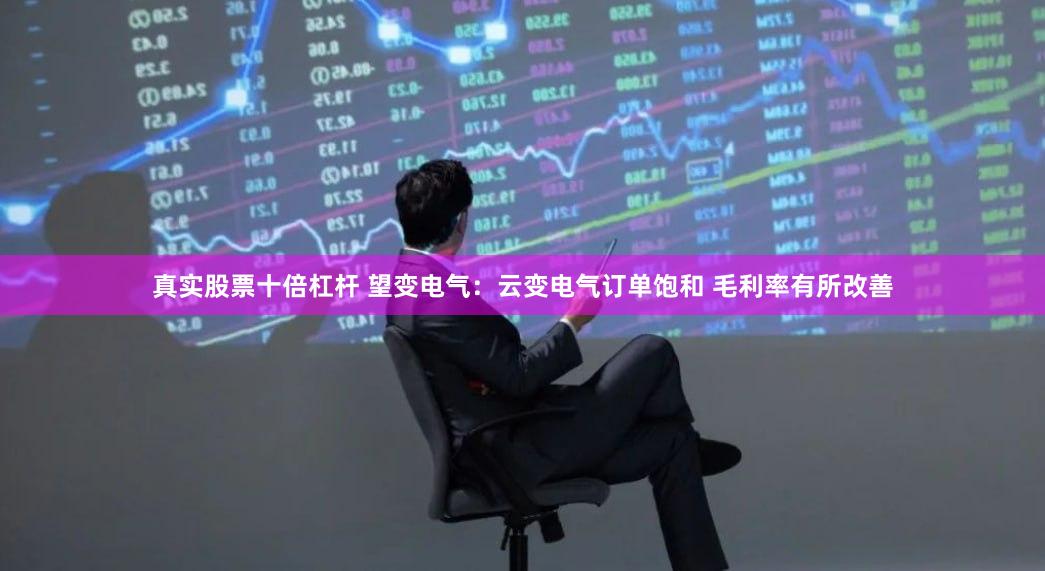真实股票十倍杠杆 望变电气：云变电气订单饱和 毛利率有所改善