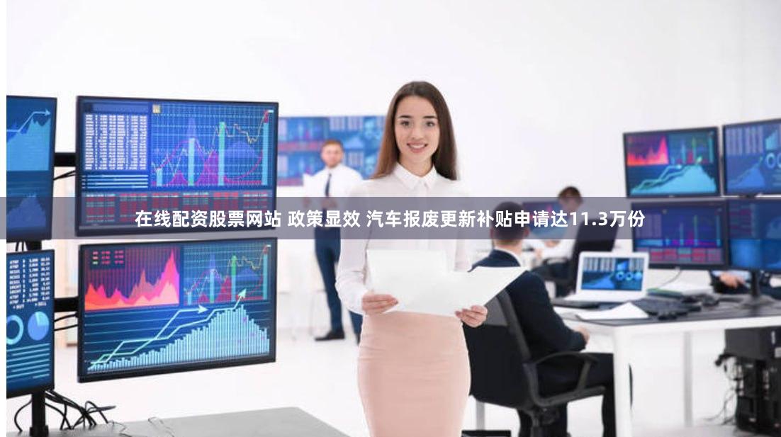 在线配资股票网站 政策显效 汽车报废更新补贴申请达11.3万份