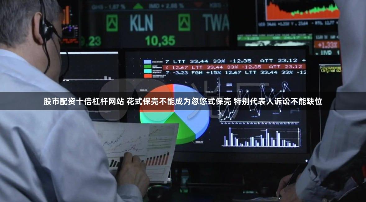 股市配资十倍杠杆网站 花式保壳不能成为忽悠式保壳 特别代表人诉讼不能缺位
