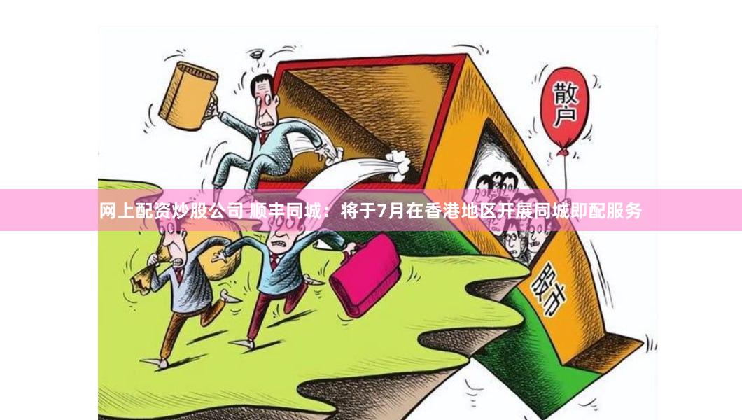 网上配资炒股公司 顺丰同城：将于7月在香港地区开展同城即配服务