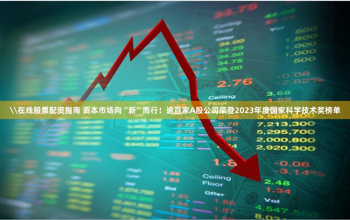 \在线股票配资指南 资本市场向“新”而行！逾百家A股公司荣登2023年度国家科学技术奖榜单