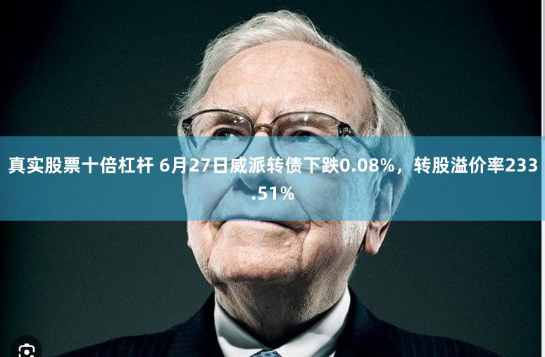 真实股票十倍杠杆 6月27日威派转债下跌0.08%，转股溢价率233.51%