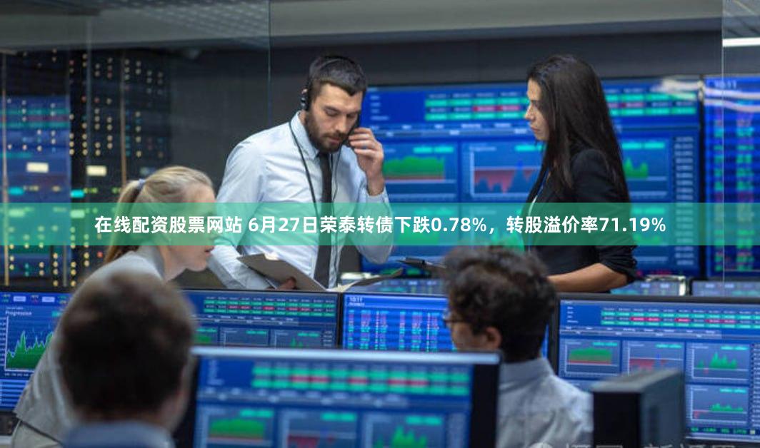 在线配资股票网站 6月27日荣泰转债下跌0.78%，转股溢价率71.19%