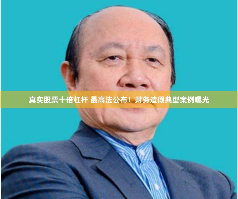 真实股票十倍杠杆 最高法公布！财务造假典型案例曝光