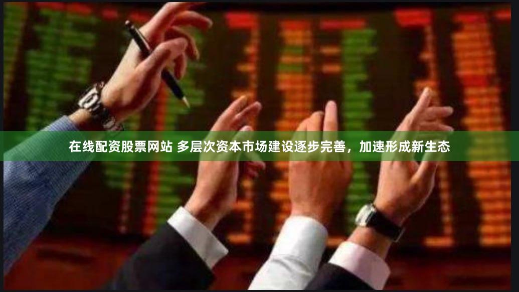 在线配资股票网站 多层次资本市场建设逐步完善，加速形成新生态