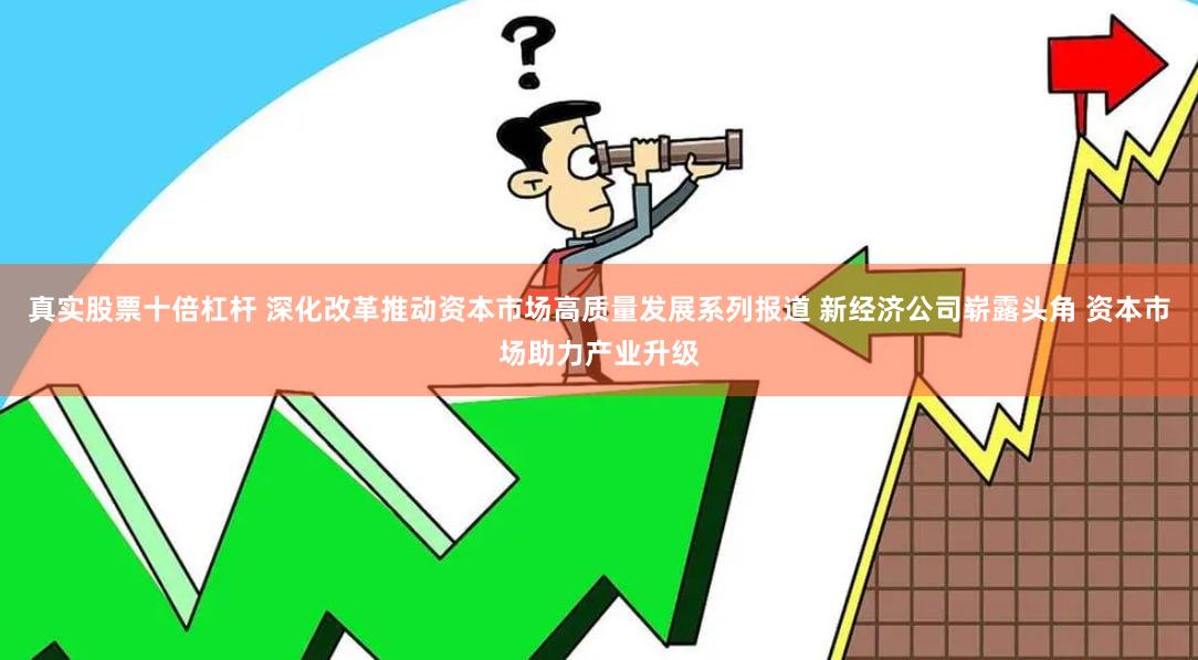 真实股票十倍杠杆 深化改革推动资本市场高质量发展系列报道 新经济公司崭露头角 资本市场助力产业升级