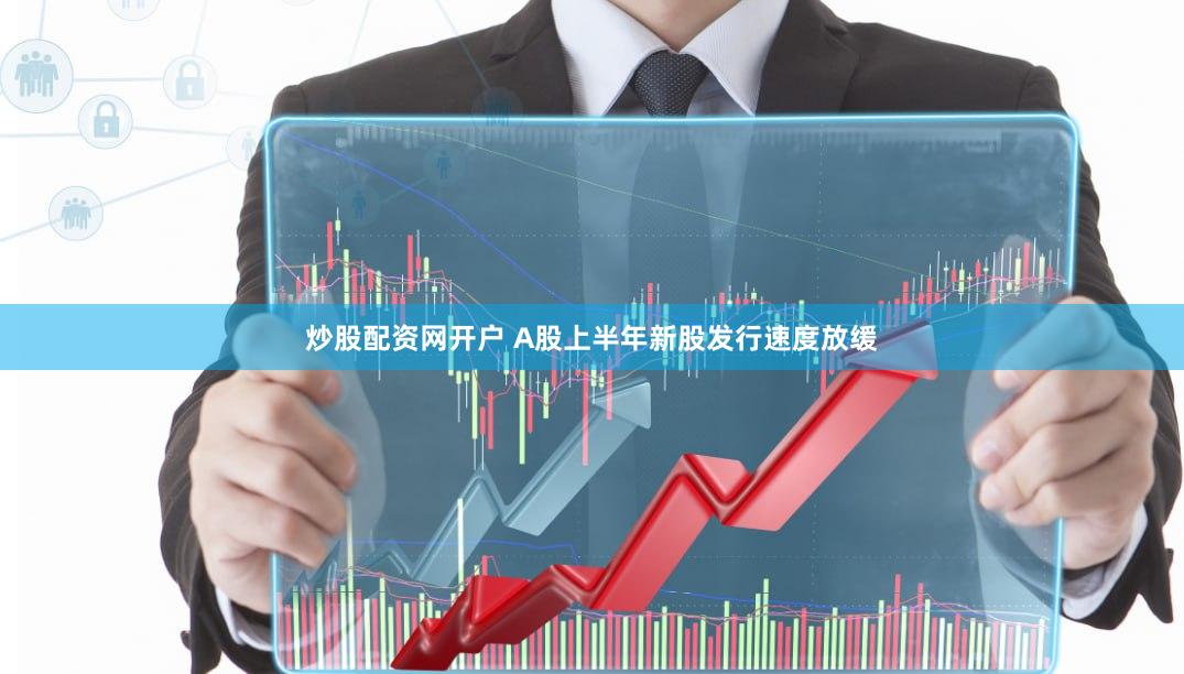 炒股配资网开户 A股上半年新股发行速度放缓