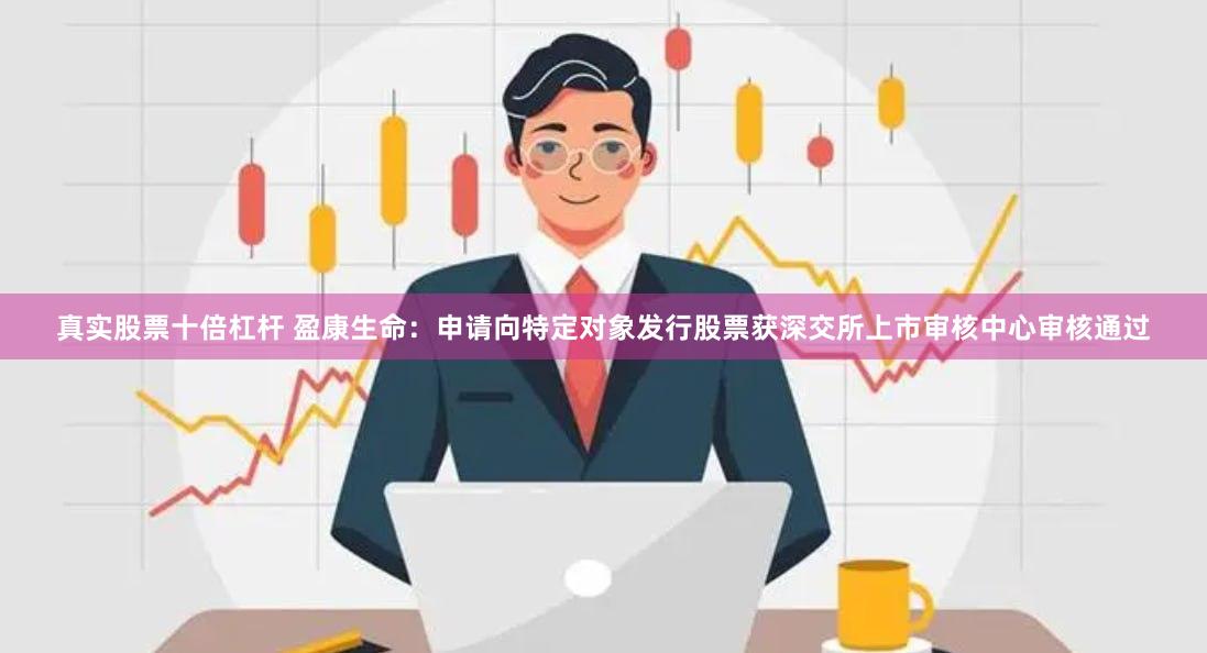 真实股票十倍杠杆 盈康生命：申请向特定对象发行股票获深交所上市审核中心审核通过