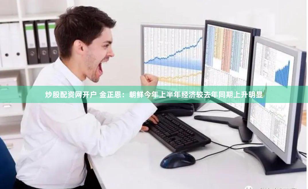 炒股配资网开户 金正恩：朝鲜今年上半年经济较去年同期上升明显