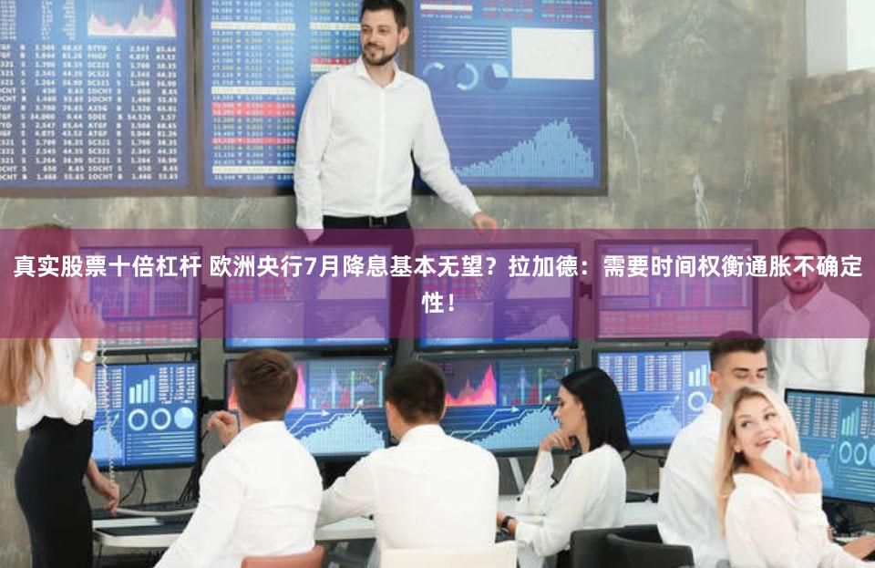 真实股票十倍杠杆 欧洲央行7月降息基本无望？拉加德：需要时间权衡通胀不确定性！