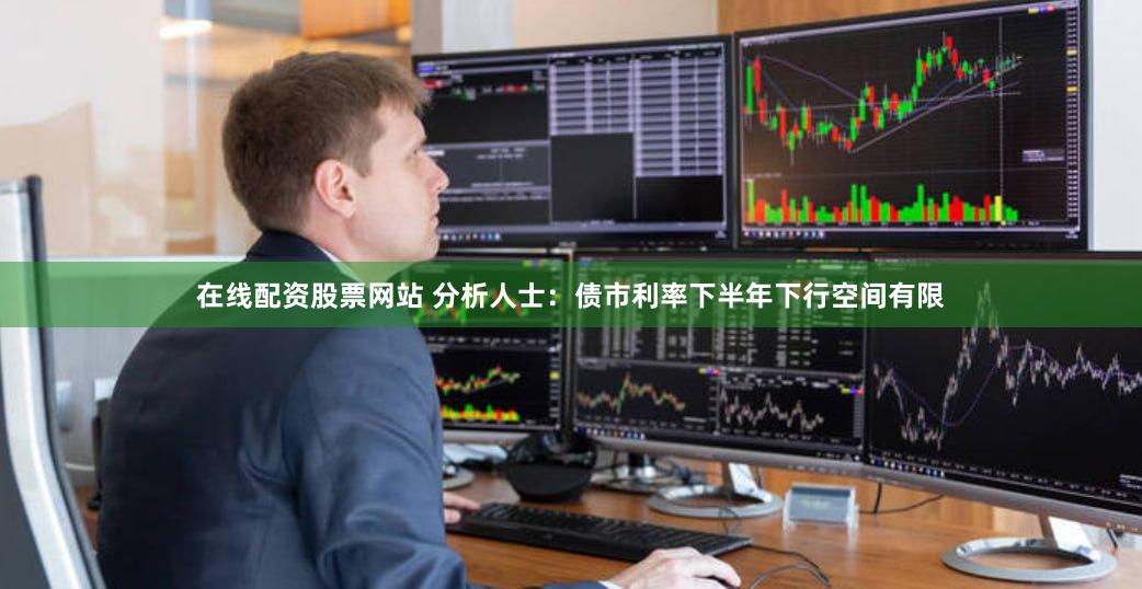 在线配资股票网站 分析人士：债市利率下半年下行空间有限
