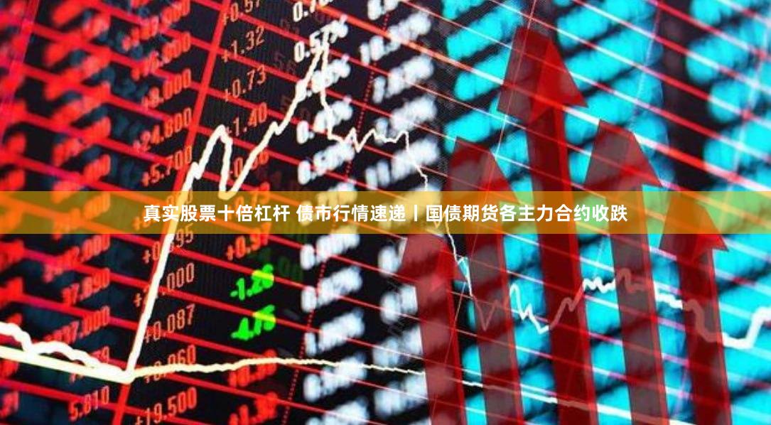 真实股票十倍杠杆 债市行情速递丨国债期货各主力合约收跌