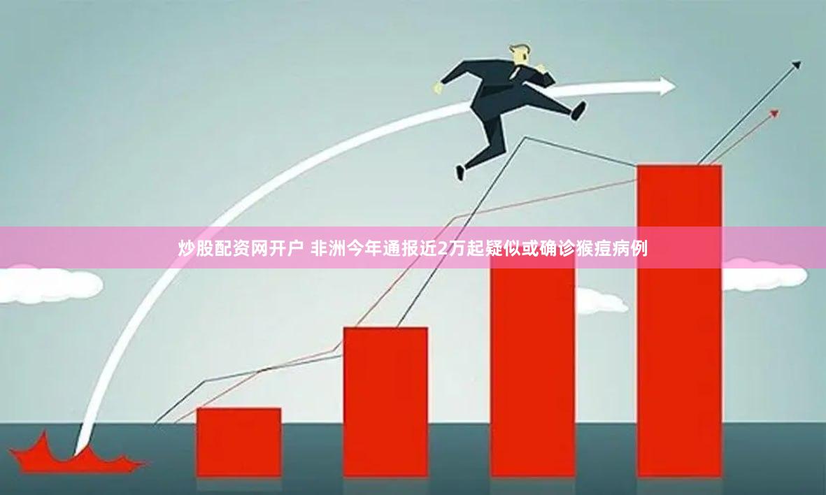 炒股配资网开户 非洲今年通报近2万起疑似或确诊猴痘病例