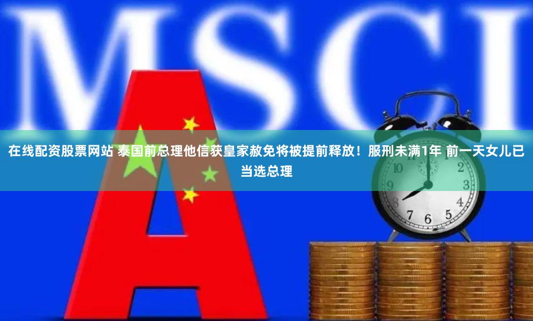 在线配资股票网站 泰国前总理他信获皇家赦免将被提前释放！服刑未满1年 前一天女儿已当选总理