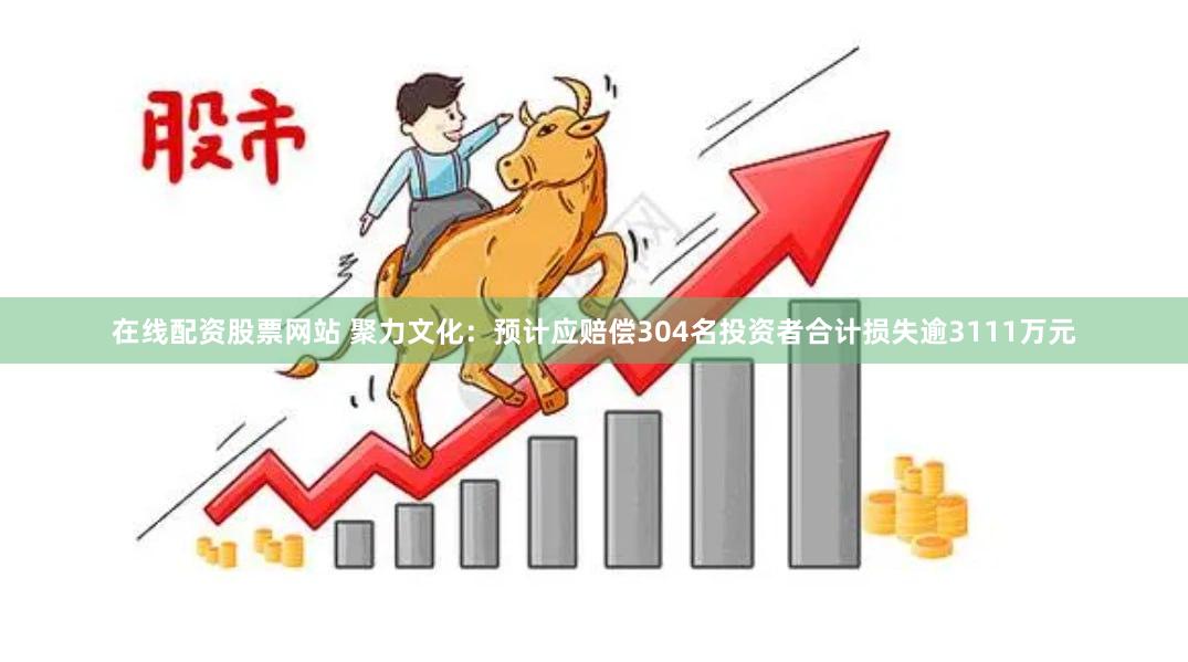 在线配资股票网站 聚力文化：预计应赔偿304名投资者合计损失逾3111万元