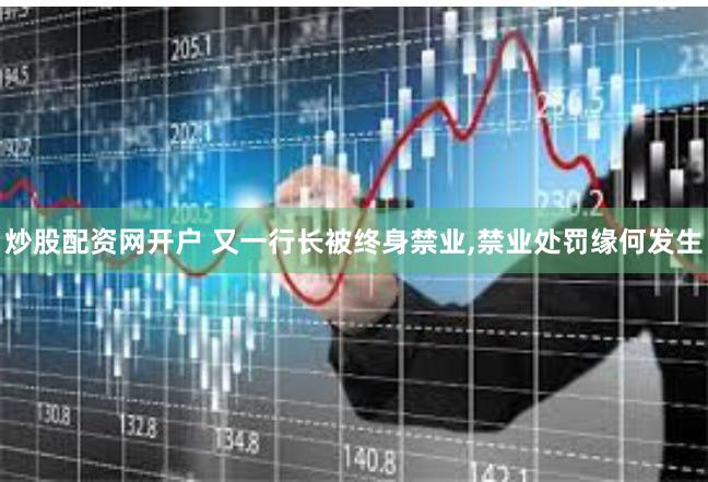 炒股配资网开户 又一行长被终身禁业,禁业处罚缘何发生